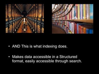 • AND This is what indexing does.
• Makes data accessible in a Structured
format, easily accessible through search.
 
