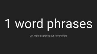 1 word phrases
Get more searches but fewer clicks
 