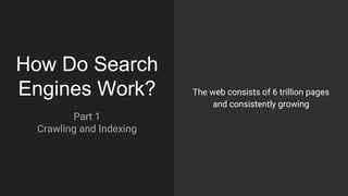 How Do Search
Engines Work? The web consists of 6 trillion pages
and consistently growing
Part 1
Crawling and Indexing
 