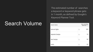 Search Volume
The estimated number of searches
a keyword or keyword phrase gets
in 1 month, as defined by Google’s
Keyword Planner Tool.
 
