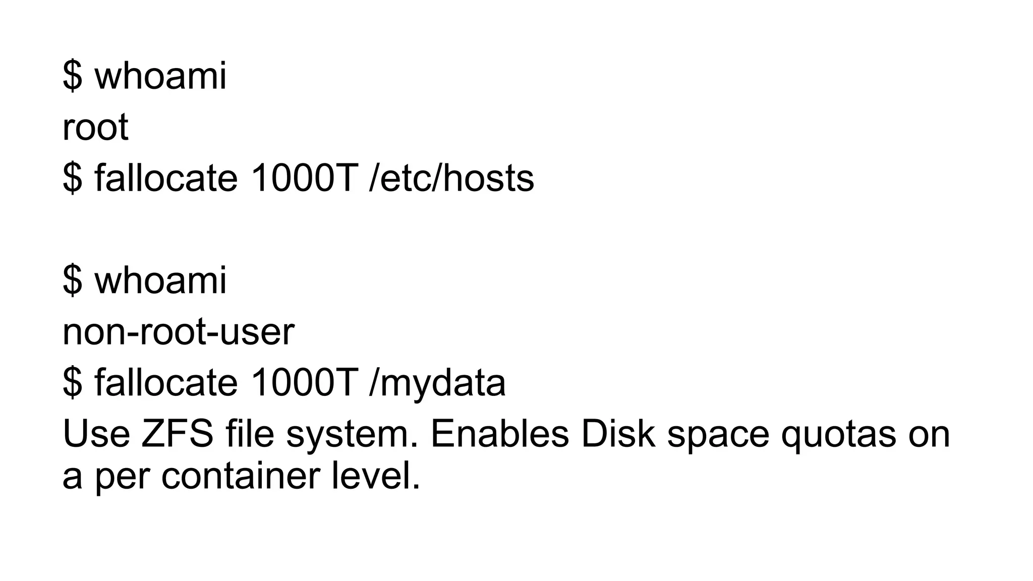 $ whoami
root
$ fallocate 1000T /etc/hosts
$ whoami
non-root-user
$ fallocate 1000T /mydata
Use ZFS file system. Enables Disk space quotas on
a per container level.
 