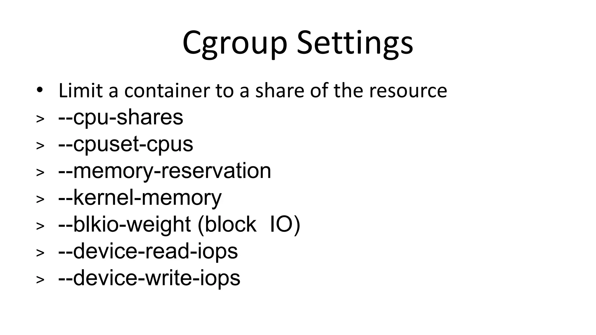 Cgroup Settings
• Limit a container to a share of the resource
> --cpu-shares
> --cpuset-cpus
> --memory-reservation
> --kernel-memory
> --blkio-weight (block IO)
> --device-read-iops
> --device-write-iops
 
