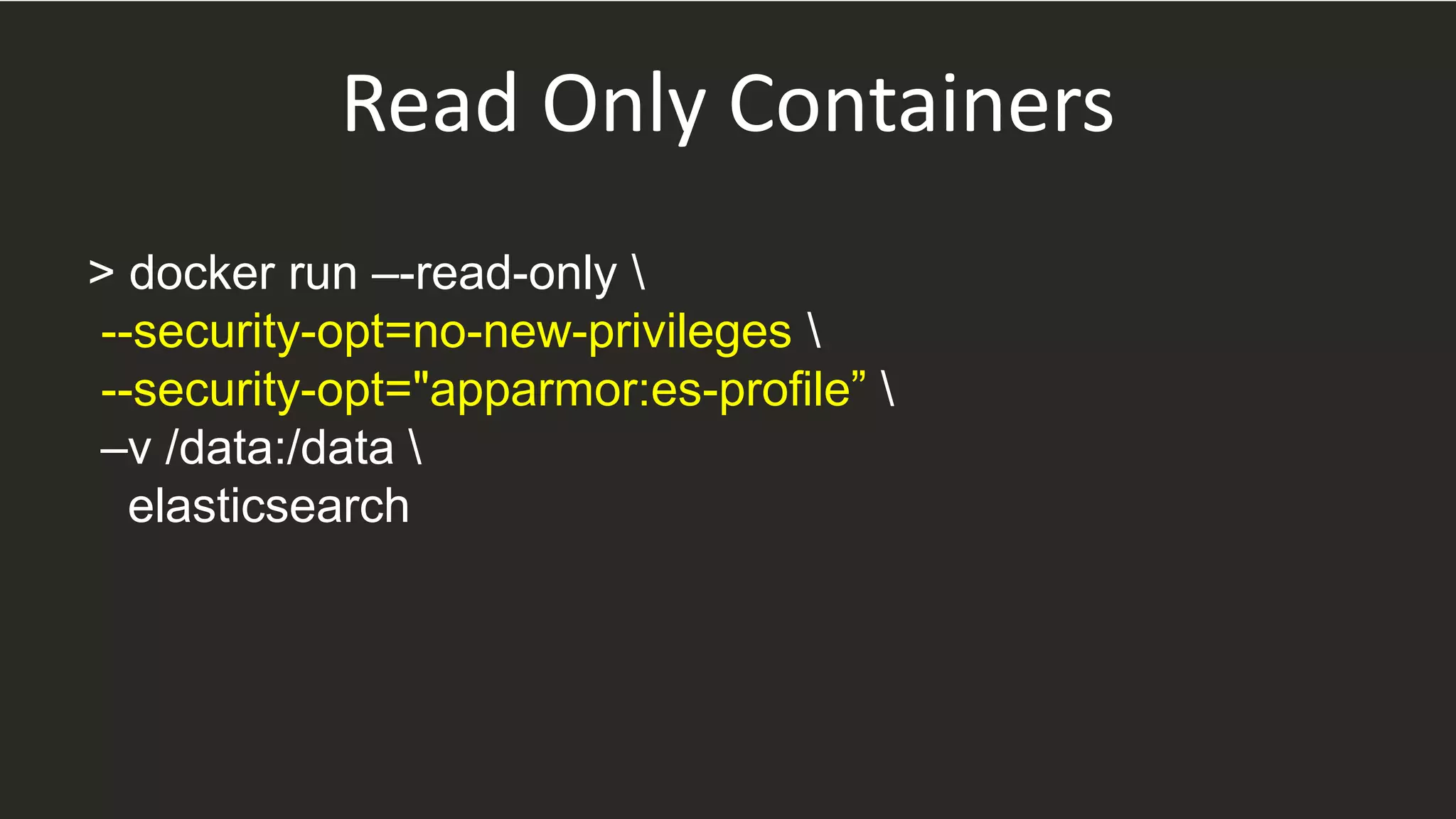 Read Only Containers
> docker run –-read-only 
--security-opt=no-new-privileges 
--security-opt="apparmor:es-profile” 
–v /data:/data 
elasticsearch
 