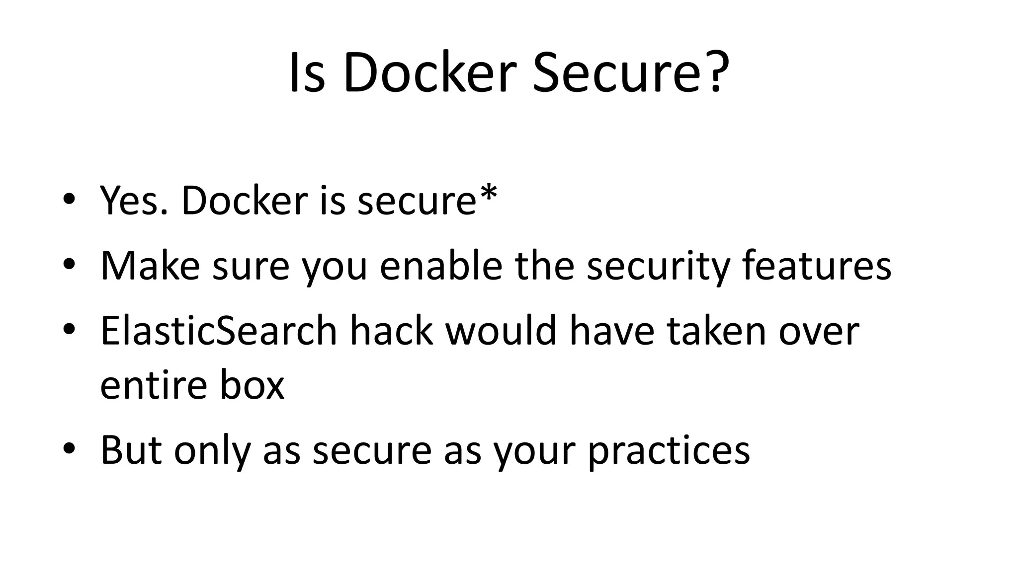 Is Docker Secure?
• Yes. Docker is secure*
• Make sure you enable the security features
• ElasticSearch hack would have taken over
entire box
• But only as secure as your practices
 