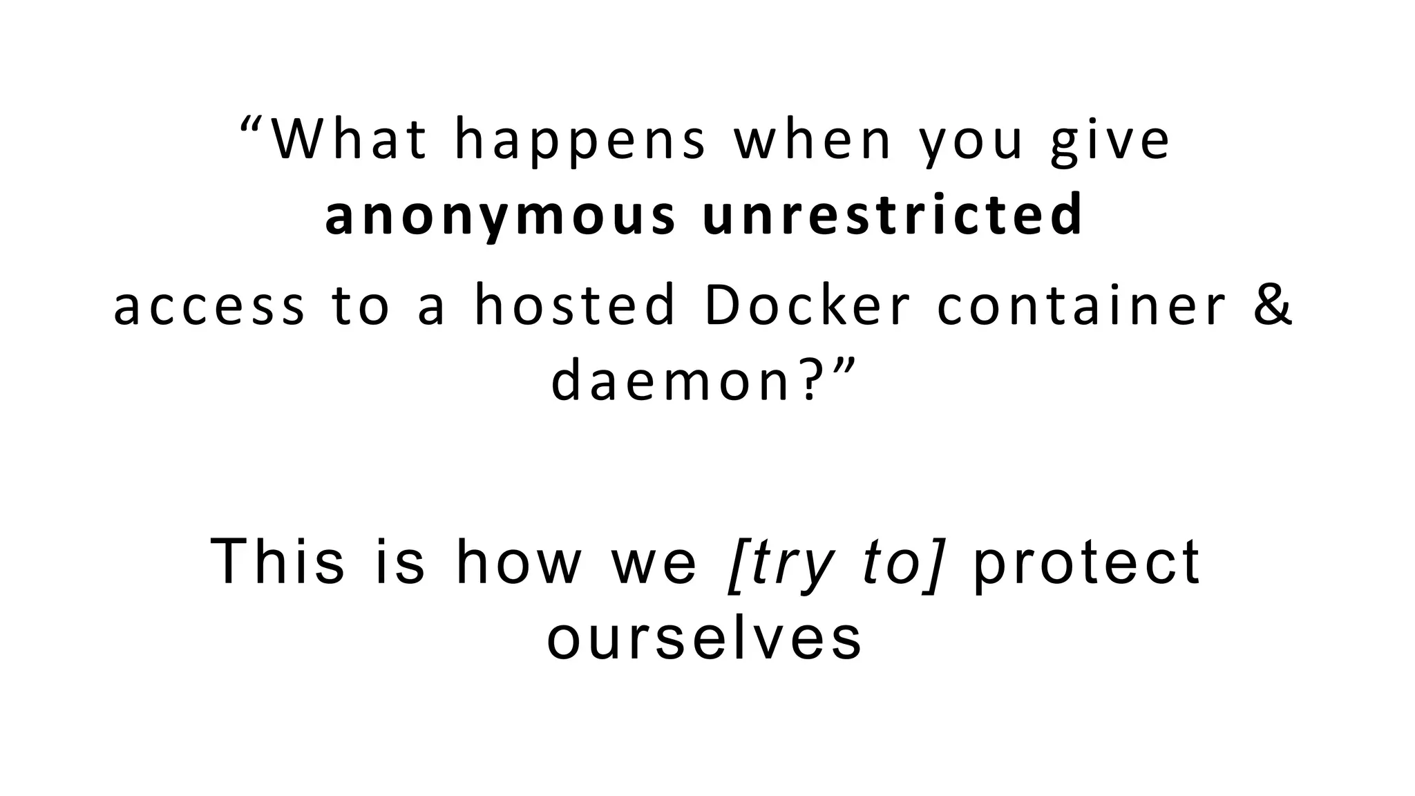 “What happens when you give
anonymous unrestricted
access to a hosted Docker container &
daemon?”
This is how we [try to] protect
ourselves
 