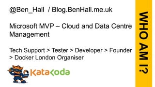 @Ben_Hall / Blog.BenHall.me.uk
Microsoft MVP – Cloud and Data Centre
Management
Tech Support > Tester > Developer > Founder
> Docker London Organiser
WHOAMI?
 