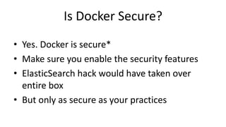 Is Docker Secure?
• Yes. Docker is secure*
• Make sure you enable the security features
• ElasticSearch hack would have taken over
entire box
• But only as secure as your practices
 