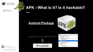 Pedro Tavares
pedrotavares@domdigital.com
Av. Rainha D. Amélia, 142 Cave
6300 - 749 Guarda, Portugal
APK - What is it? Is it hackable?
Android Package
# Agenda
# APK - What is it?
terminal> unzip edpartners.apk
RE is possible
 