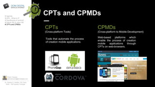 Pedro Tavares
pedrotavares@domdigital.com
Av. Rainha D. Amélia, 142 Cave
6300 - 749 Guarda, Portugal
CPTs and CPMDs# Agenda
# APK - What is it?
# Sandboxing of android …
# Dalvik VM vs Java VM
# CPTs and CPMDs
CPTs
(Cross-platform Tools)
CPMDs
(Cross-platform to Mobile Development)
Tools that automate the process
of creation mobile applications.
Web-based platforms which
enable the process of creation
mobile applications through
CPTs on web-browsers.
 