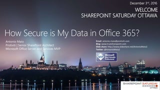 WELCOME
SHAREPOINT SATURDAY OTTAWA
December 3rd, 2016
How Secure is My Data in Office 365?
Antonio Maio
Protiviti | Senior SharePoint Architect
Microsoft Office Server and Services MVP
Email: antonio.maio@protiviti.com
Blog: www.trustsharepoint.com
Slide share: http://www.slideshare.net/AntonioMaio2
Twitter: @AntonioMaio2
 