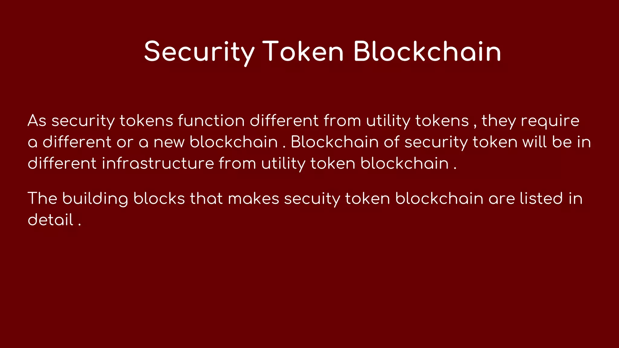Security Token Blockchain
As security tokens function different from utility tokens , they require
a different or a new blockchain . Blockchain of security token will be in
different infrastructure from utility token blockchain .
The building blocks that makes secuity token blockchain are listed in
detail .
 
