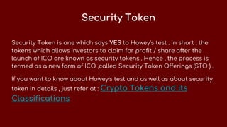 Security Token
Security Token is one which says YES to Howey's test . In short , the
tokens which allows investors to claim for profit / share after the
launch of ICO are known as security tokens . Hence , the process is
termed as a new form of ICO ,called Security Token Offerings (STO ) .
If you want to know about Howey's test and as well as about security
token in details , just refer at : Crypto Tokens and its
Classifications
 
