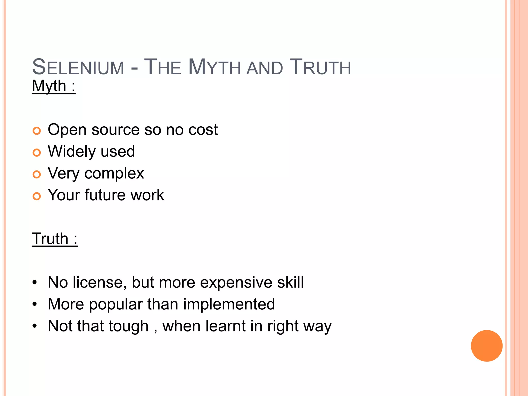 Myth :
 Open source so no cost
 Widely used
 Very complex
 Your future work
Truth :
• No license, but more expensive skill
• More popular than implemented
• Not that tough , when learnt in right way
14
SELENIUM - THE MYTH AND TRUTH
 