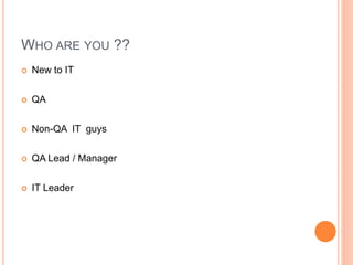  New to IT
 QA
 Non-QA IT guys
 QA Lead / Manager
 IT Leader
15
WHO ARE YOU ??
 