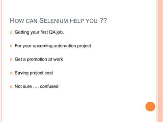  Getting your first QA job.
 For your upcoming automation project
 Get a promotion at work
 Saving project cost
 Not sure …. confused
16
HOW CAN SELENIUM HELP YOU ??
 