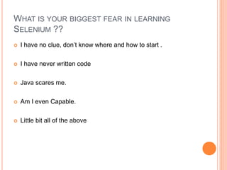  I have no clue, don’t know where and how to start .
 I have never written code
 Java scares me.
 Am I even Capable.
 Little bit all of the above
18
WHAT IS YOUR BIGGEST FEAR IN LEARNING
SELENIUM ??
 