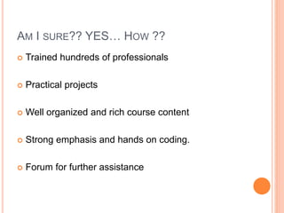  Trained hundreds of professionals
 Practical projects
 Well organized and rich course content
 Strong emphasis and hands on coding.
 Forum for further assistance
20
AM I SURE?? YES… HOW ??
 