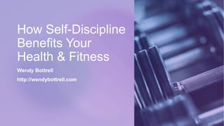 How Self-Discipline
Benefits Your
Health & Fitness
Wendy Bottrell
http://wendybottrell.com
 
