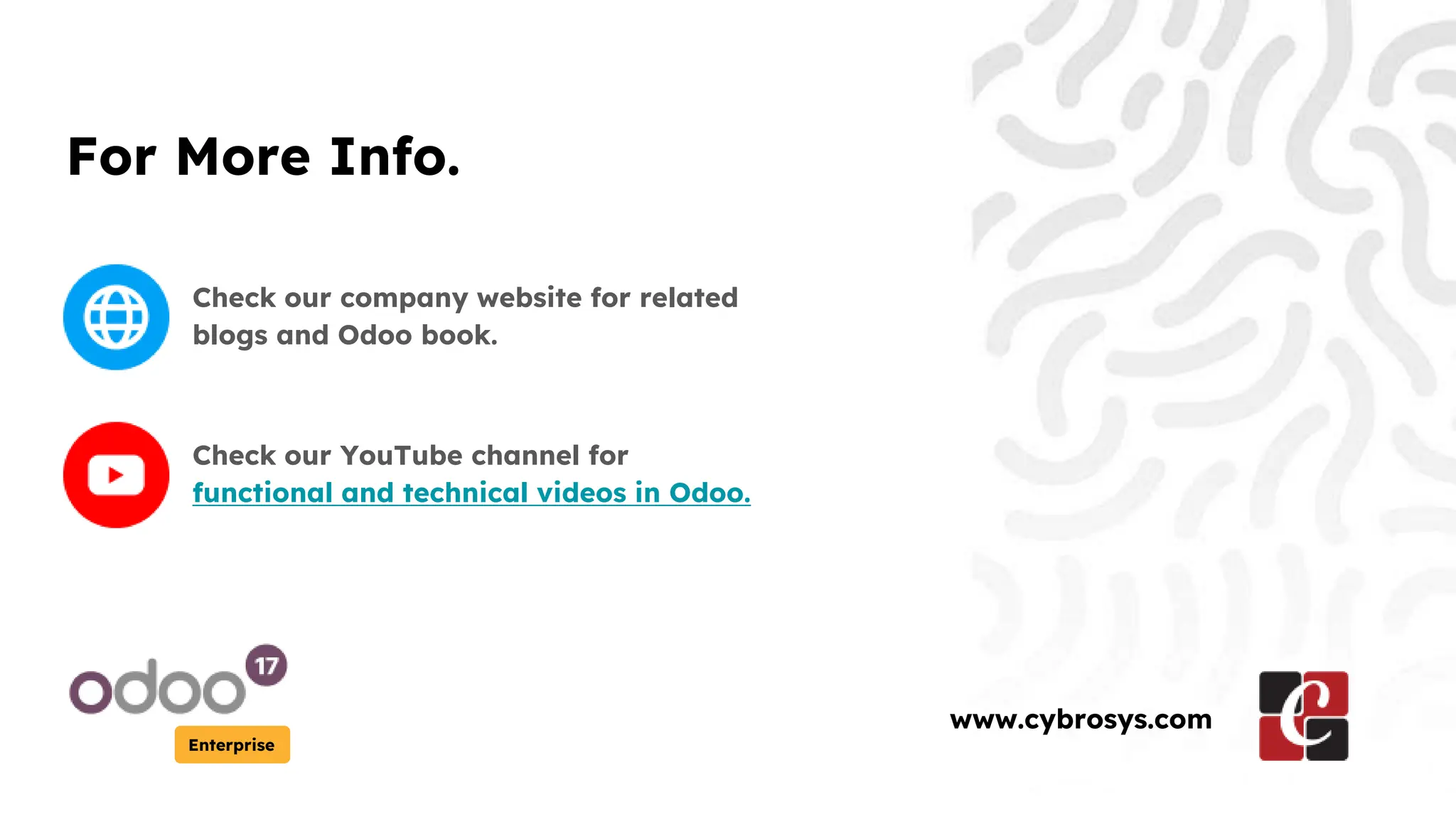 For More Info.
Check our company website for related
blogs and Odoo book.
Check our YouTube channel for
functional and technical videos in Odoo.
Enterprise
www.cybrosys.com