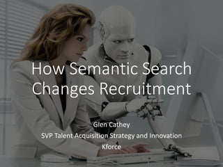 How Semantic Search
Changes Recruitment
Glen Cathey
SVP Talent Acquisition Strategy and Innovation
Kforce
 