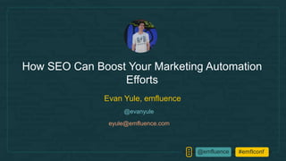 #emflconf@emfluence
Evan Yule, emfluence
eyule@emfluence.com
How SEO Can Boost Your Marketing Automation
Efforts
@evanyule
 