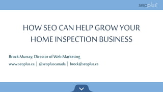 HOW SEO CAN HELP GROW YOUR 
HOME INSPECTION BUSINESS 
Brock Murray, Director of Web Marketing 
www.seoplus.ca | @seopluscanada | brock@seoplus.ca 
 