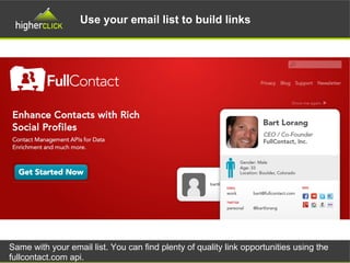 Use your email list to build links
Same with your email list. You can find plenty of quality link opportunities using the
fullcontact.com api.
 