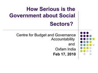 How Serious is the Government about Social Sectors?   Centre for Budget and Governance Accountability  and  Oxfam India Feb 17, 2010 