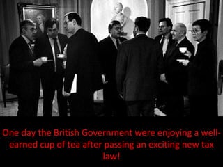 One day the British Government were enjoying a well-earned cup of tea after passing an exciting new tax law! 