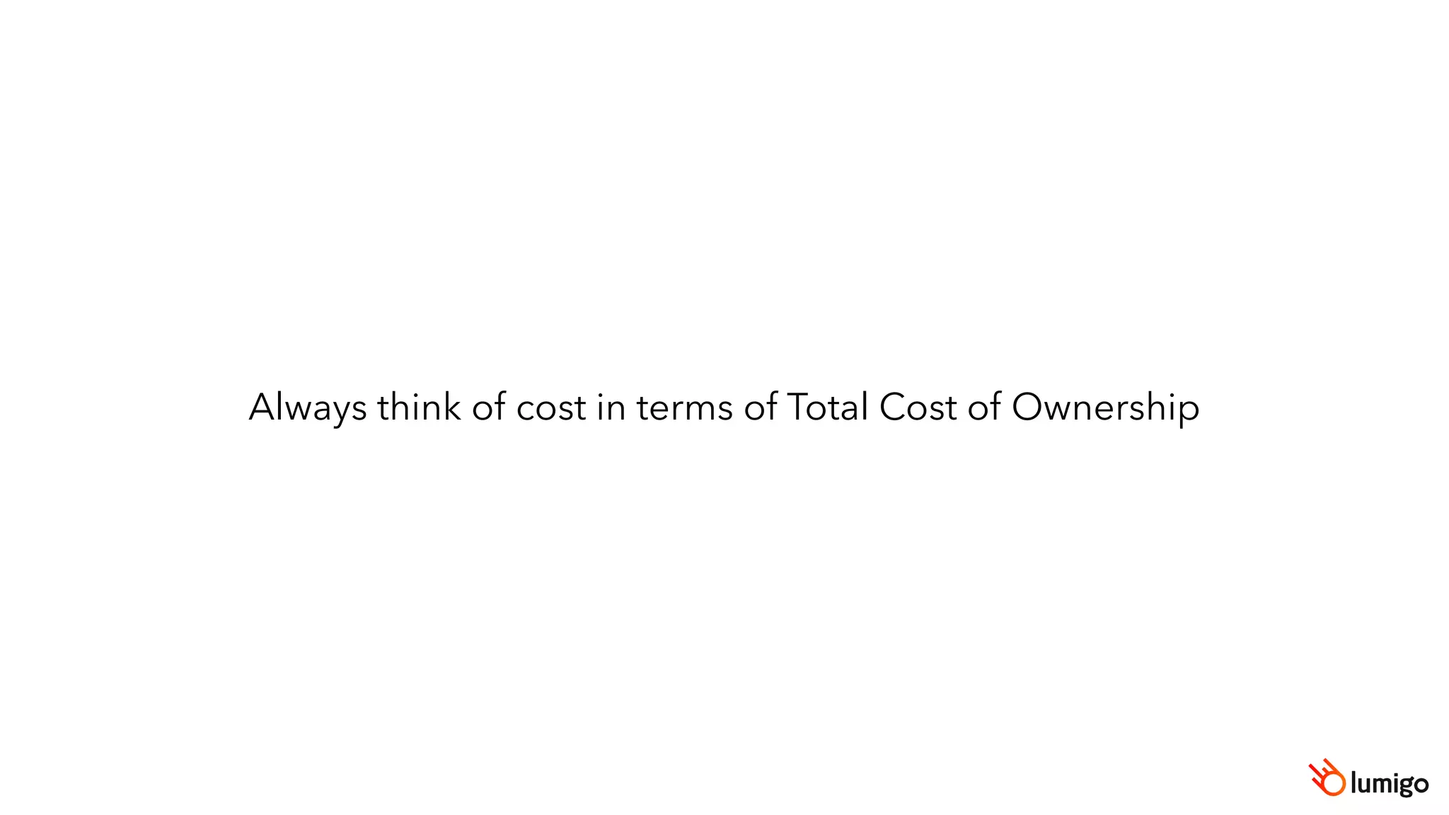 Always think of cost in terms of Total Cost of Ownership
 
