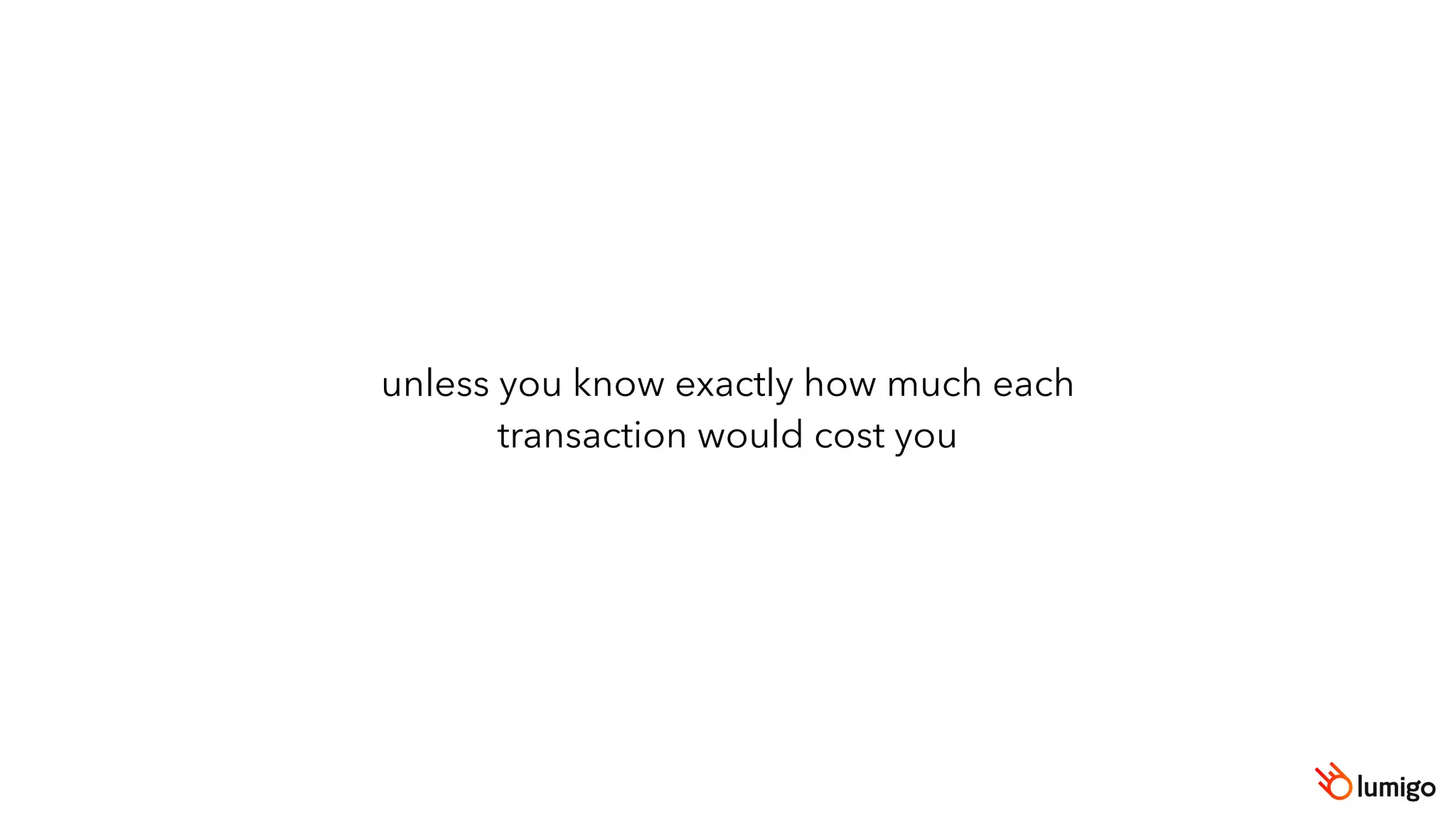 unless you know exactly how much each
transaction would cost you
 