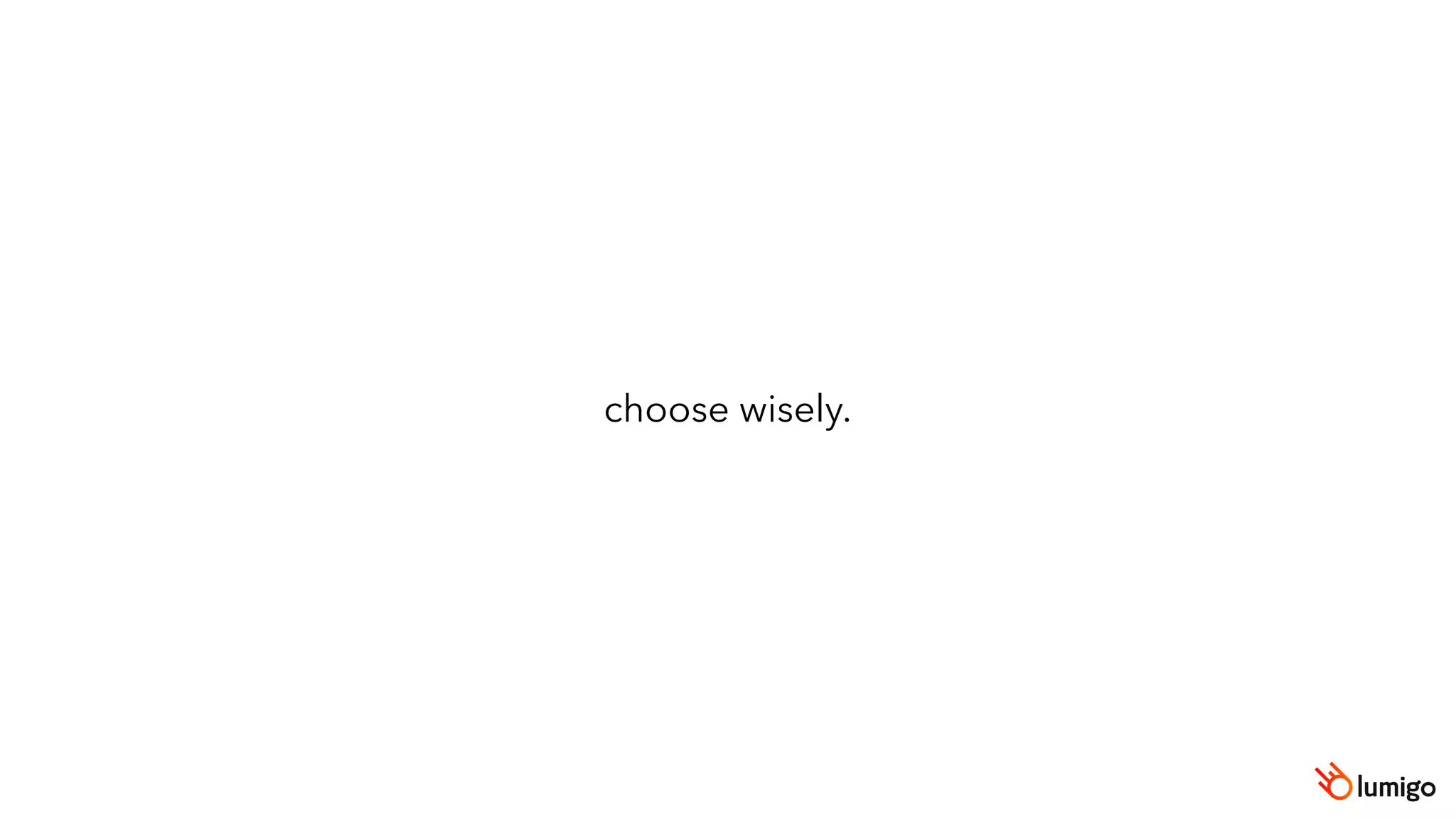 choose wisely.
 