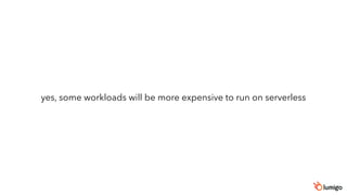 yes, some workloads will be more expensive to run on serverless
 