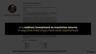 Simon Wardley
https://blog.gardeviance.org/2016/11/why-fuss-about-serverless.html
and redirect investment to maximise returns
in ways that most of you have never experienced.
 