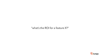 “what’s the ROI for a feature X?”
 