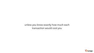 unless you know exactly how much each
transaction would cost you
 