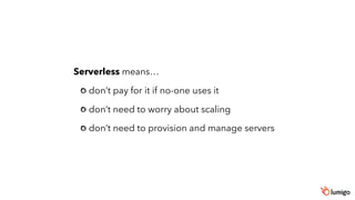 Serverless means…
don’t pay for it if no-one uses it
don’t need to worry about scaling
don’t need to provision and manage servers
 