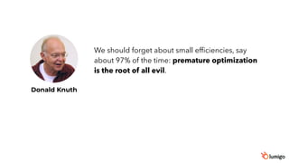 Donald Knuth
We should forget about small efficiencies, say
about 97% of the time: premature optimization
is the root of all evil.
 