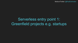 Medium/Twitter: @PaulDJohnston
Serverless entry point 1:
Greenfield projects e.g. startups
 