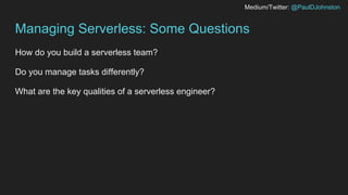 Medium/Twitter: @PaulDJohnston
Managing Serverless: Some Questions
How do you build a serverless team?
Do you manage tasks...