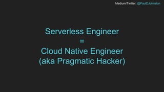 Medium/Twitter: @PaulDJohnston
Serverless Engineer
=
Cloud Native Engineer
(aka Pragmatic Hacker)
 