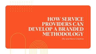 HOW SERVICE
PROVIDERS CAN
DEVELOP A BRANDED
METHODOLOGY
Elly and Nora Creative
 