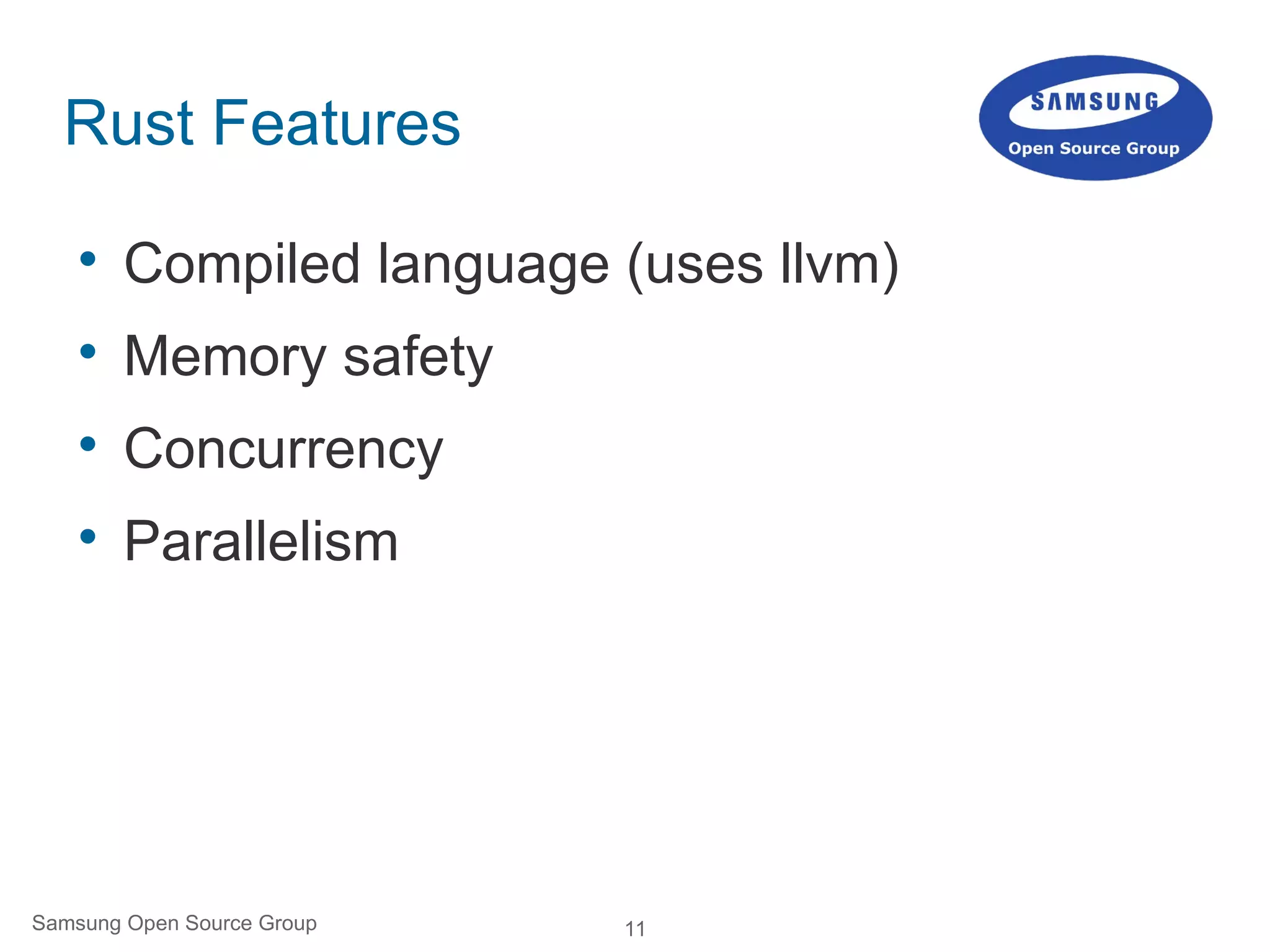 11Samsung Open Source Group
Rust Features

Compiled language (uses llvm)

Memory safety

Concurrency

Parallelism
 