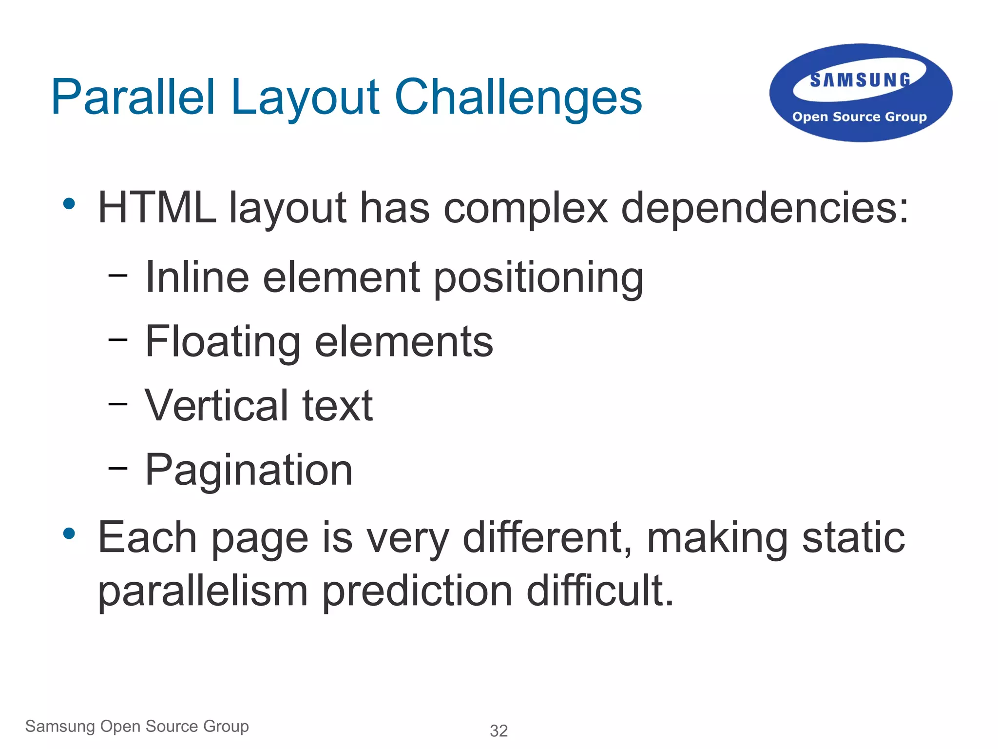 32Samsung Open Source Group
Parallel Layout Challenges

HTML layout has complex dependencies:
– Inline element positioning
– Floating elements
– Vertical text
– Pagination

Each page is very different, making static
parallelism prediction difficult.
 