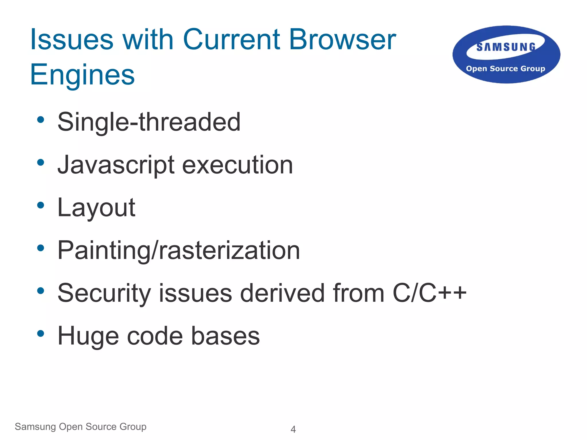 4Samsung Open Source Group
Issues with Current Browser
Engines

Single-threaded

Javascript execution

Layout

Painting/rasterization

Security issues derived from C/C++

Huge code bases
 