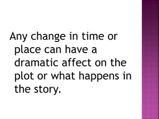 Any change in time or
place can have a
dramatic affect on the
plot or what happens in
the story.
 