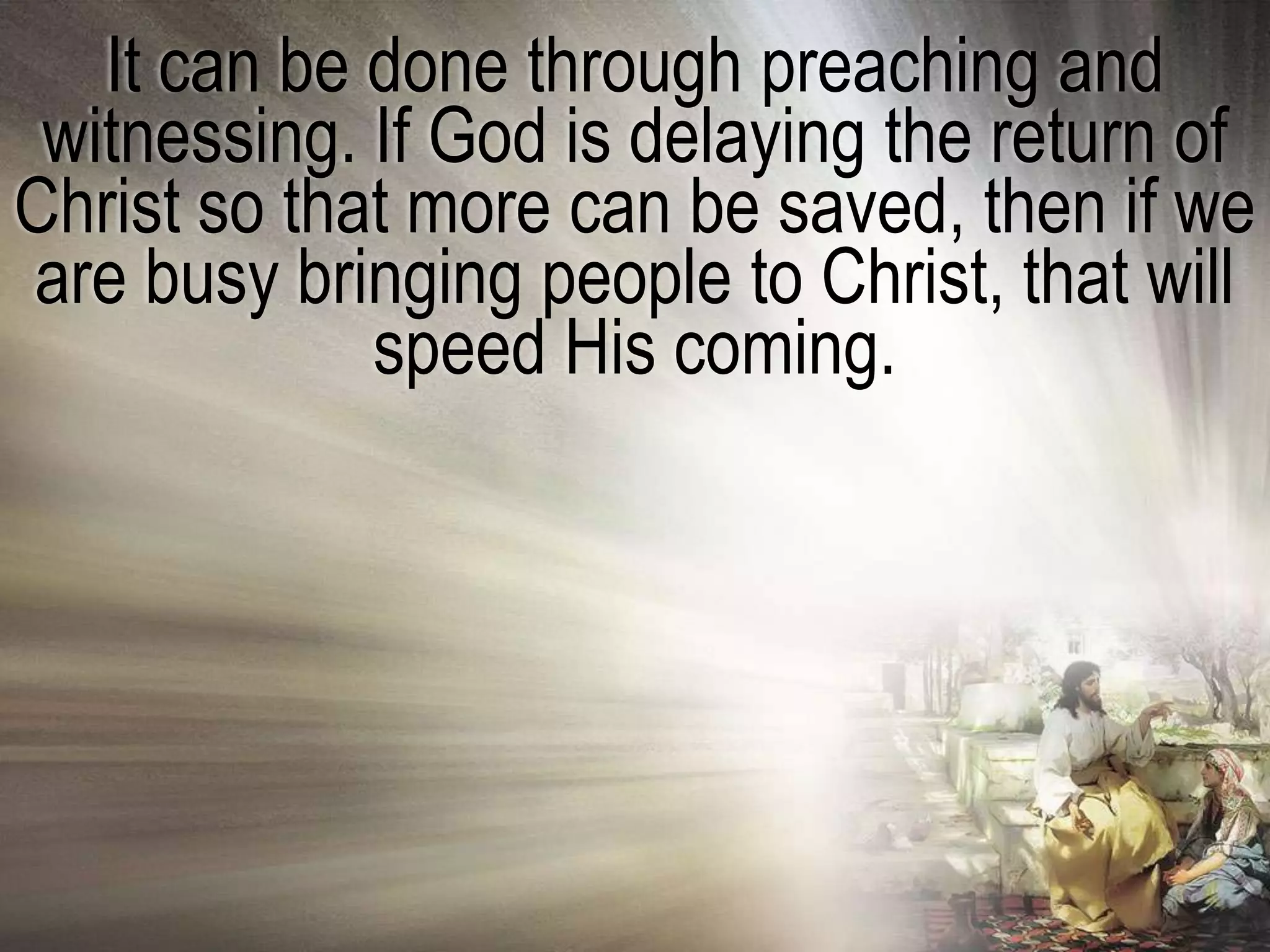 It can be done through preaching and
 witnessing. If God is delaying the return of
Christ so that more can be saved, then if we
are busy bringing people to Christ, that will
             speed His coming.
 
