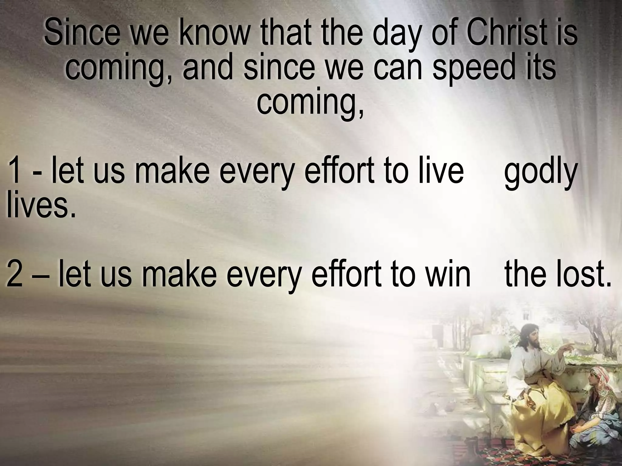 Since we know that the day of Christ is
   coming, and since we can speed its
                coming,
1 - let us make every effort to live   godly
lives.
2 – let us make every effort to win the lost.
 