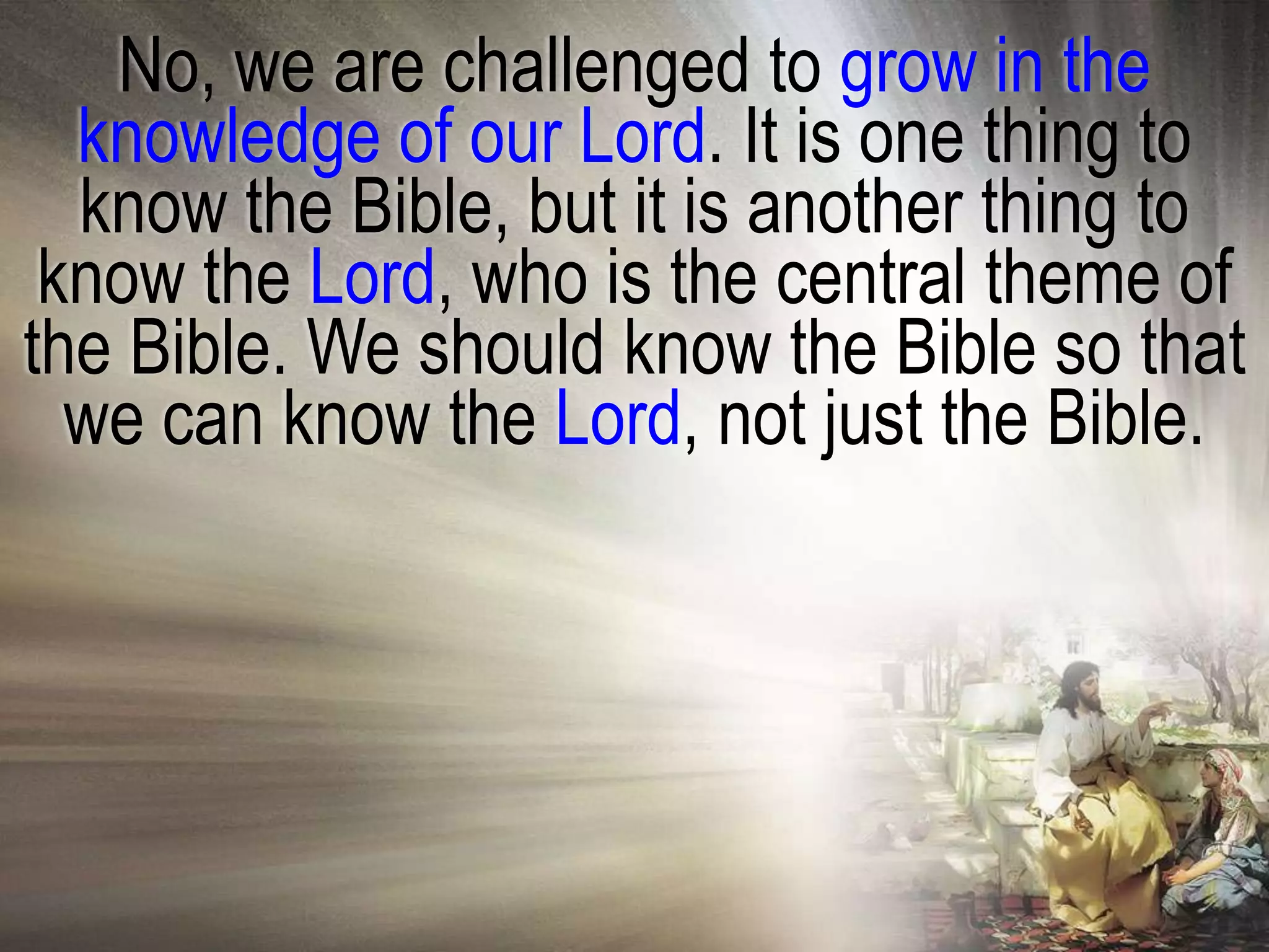No, we are challenged to grow in the
  knowledge of our Lord. It is one thing to
  know the Bible, but it is another thing to
 know the Lord, who is the central theme of
the Bible. We should know the Bible so that
  we can know the Lord, not just the Bible.
 