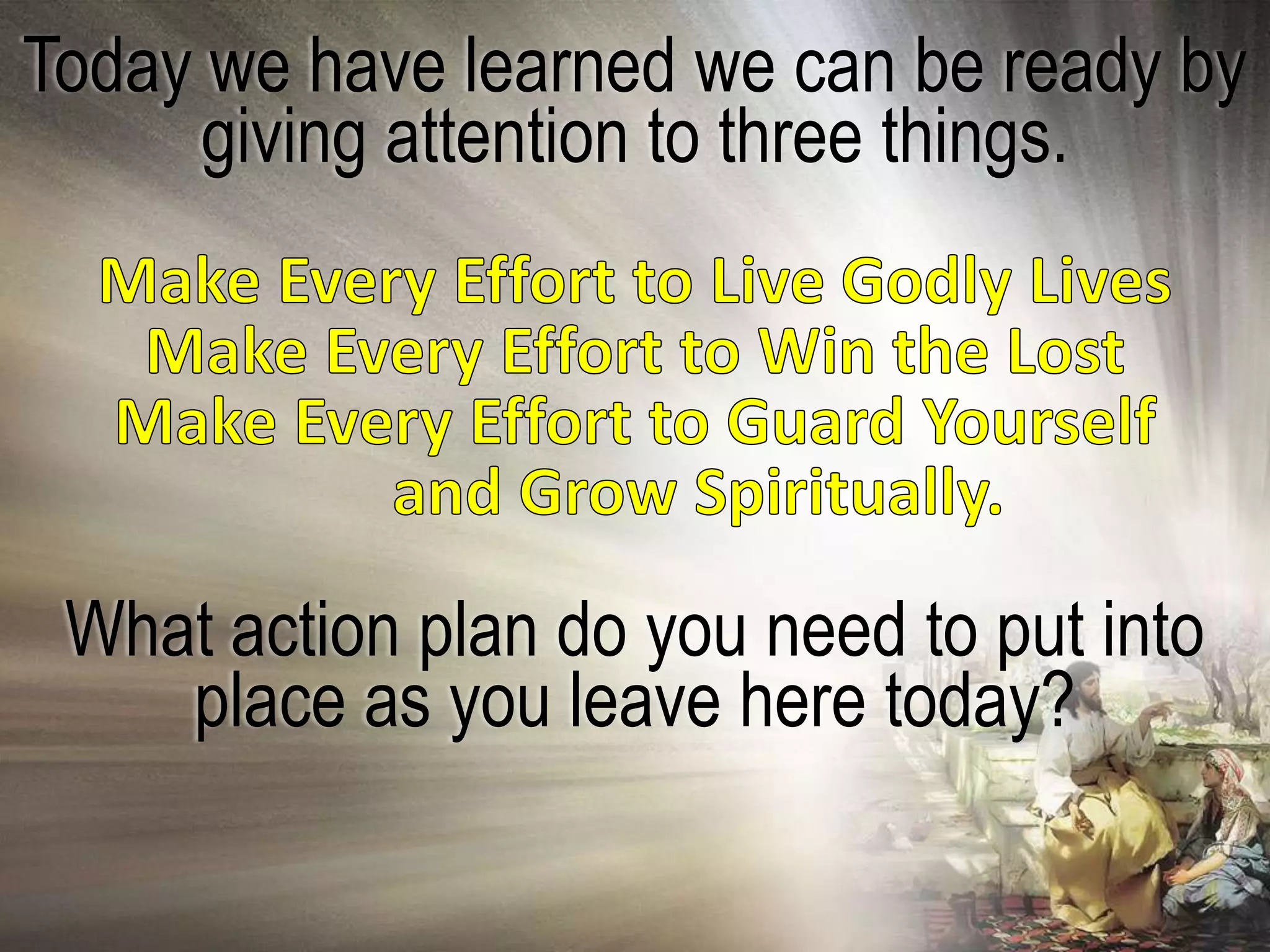 Today we have learned we can be ready by
      giving attention to three things.




 What action plan do you need to put into
    place as you leave here today?
 